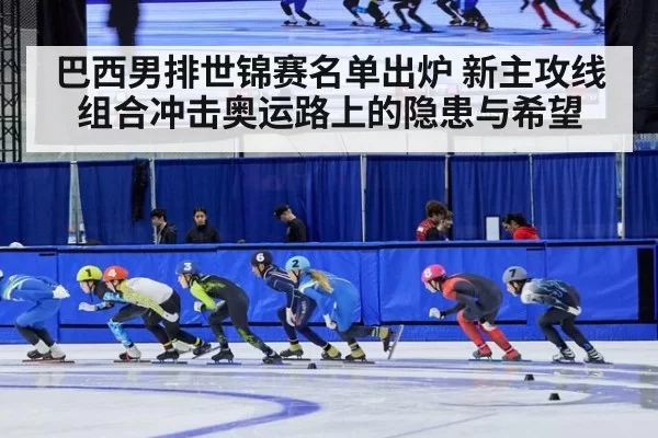 巴西男排世锦赛名单出炉 新主攻线组合冲击奥运路上的隐患与希望