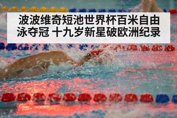 波波维奇短池世界杯百米自由泳夺冠 十九岁新星破欧洲纪录