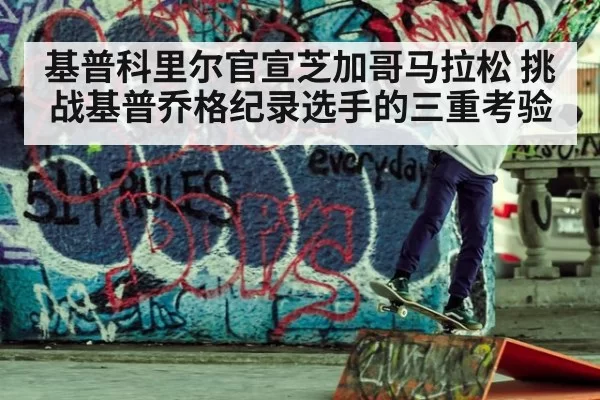 基普科里尔官宣芝加哥马拉松 挑战基普乔格纪录选手的三重考验