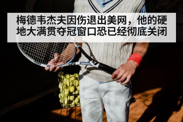 梅德韦杰夫因伤退出美网，他的硬地大满贯夺冠窗口恐已经彻底关闭