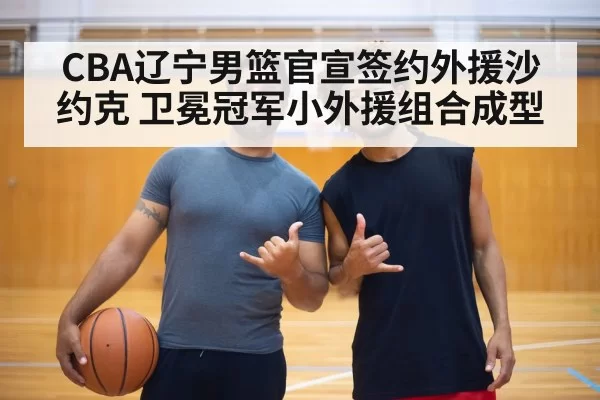CBA辽宁男篮官宣签约外援沙约克 卫冕冠军小外援组合成型