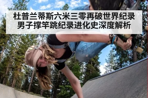 杜普兰蒂斯六米三零再破世界纪录 男子撑竿跳纪录进化史深度解析