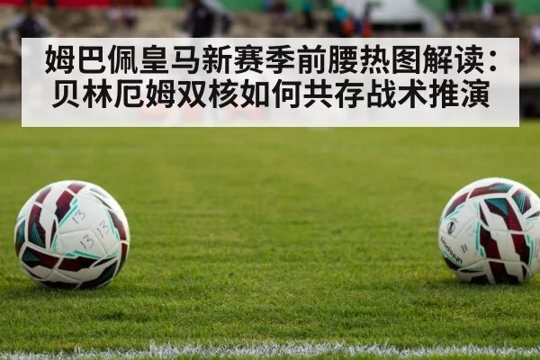 姆巴佩皇马新赛季前腰热图解读：贝林厄姆双核如何共存战术推演