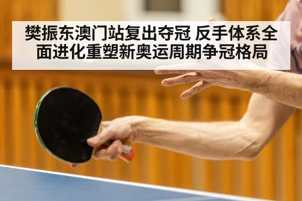 樊振东澳门站复出夺冠 反手体系全面进化重塑新奥运周期争冠格局