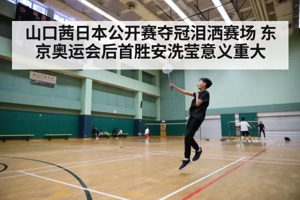 山口茜日本公开赛夺冠泪洒赛场 东京奥运会后首胜安洗莹意义重大