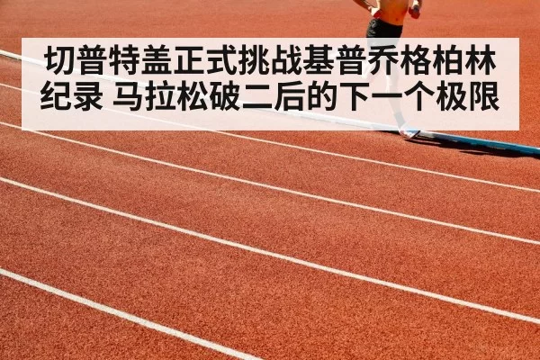 切普特盖正式挑战基普乔格柏林纪录 马拉松破二后的下一个极限