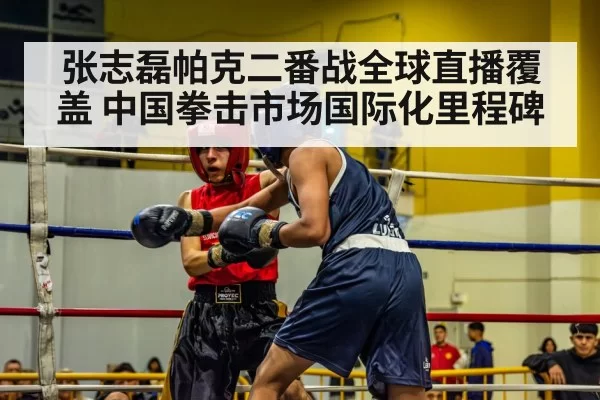 张志磊帕克二番战全球直播覆盖 中国拳击市场国际化里程碑
