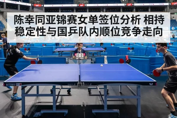 陈幸同亚锦赛女单签位分析 相持稳定性与国乒队内顺位竞争走向