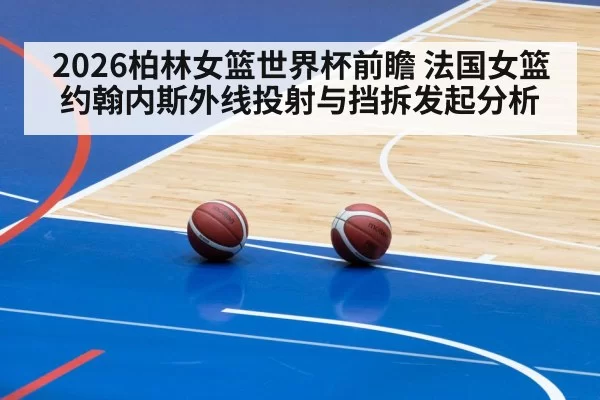 2026柏林女篮世界杯前瞻 法国女篮约翰内斯外线投射与挡拆发起分析